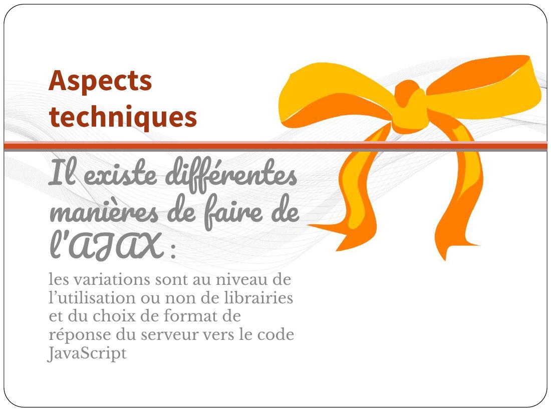 Aspects techniques - Il existe différentes manières de faire de l’AJAX : - les variations sont au niveau de l’utilisation ou non de librairies et du choix de format de réponse du serveur vers le code JavaScript