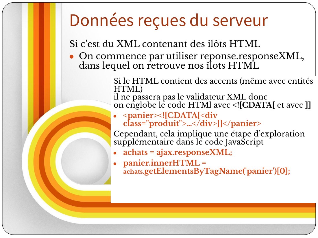 Si le HTML contient des accents (même avec entités HTML) il ne passera pas le validateur XML donc on englobe le code HTMl avec <![CDATA[ et avec ]] - <panier><![CDATA[<div class="produit">…</div>]]</panier> - Cependant, cela implique une étape d’exploration supplémentaire dans le code JavaScript - achats = ajax.responseXML; - panier.innerHTML = achats. getElementsByTagName('panier')[0]; - $(" #…