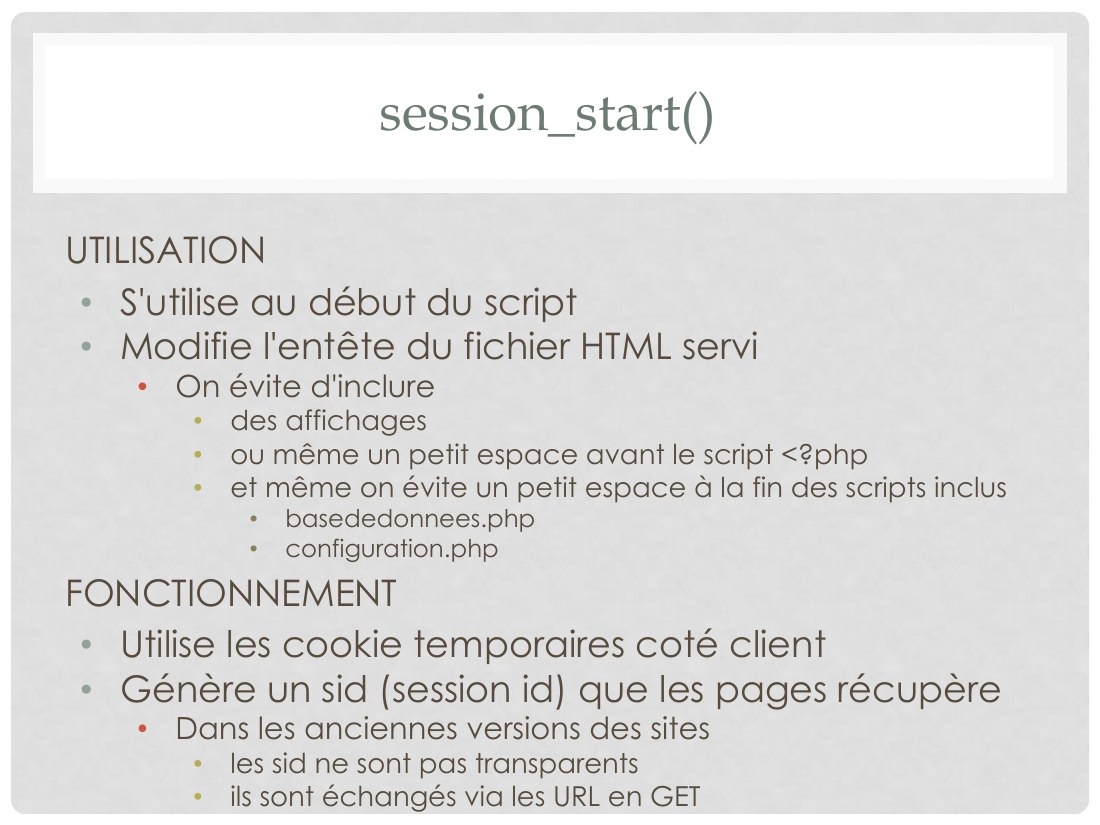 session_start() - UTILISATION - S'utilise au début du script - Modifie l'entête du fichier HTML servi - On évite d'inclure - des affichages - ou même un petit espace avant le script <?php - et même on évite un petit espace à la fin des scripts inclus - basededonnees.php - configuration.php - FONCTIONNEMENT - Utilise les cookie temporaires coté client - Génère un sid (session id) que les pages…