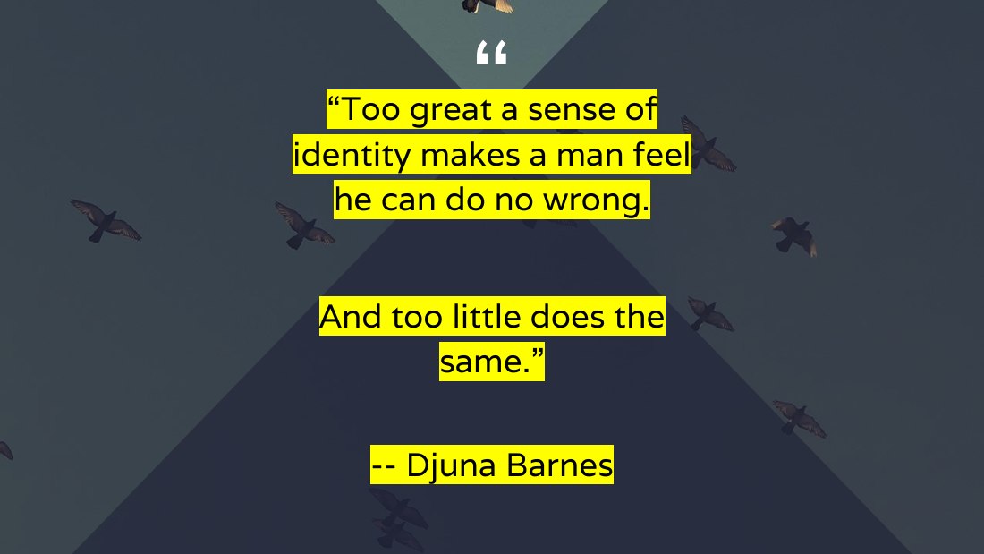 “Too great a sense of identity makes a man feel he can do no wrong. - And too little does the same.” - -- Djuna Barnes