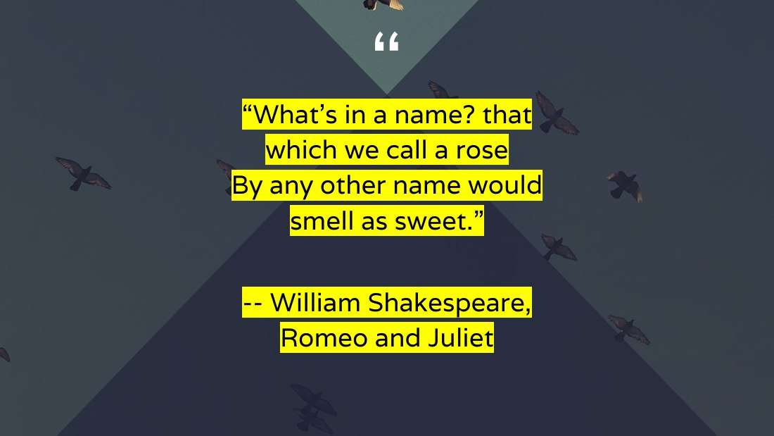 “What's in a name? that which we call a rose By any other name would smell as sweet.” - -- William Shakespeare, Romeo and Juliet