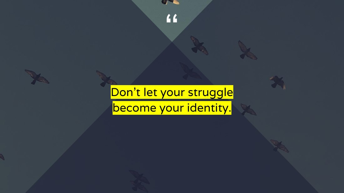 Don't let your struggle become your identity.