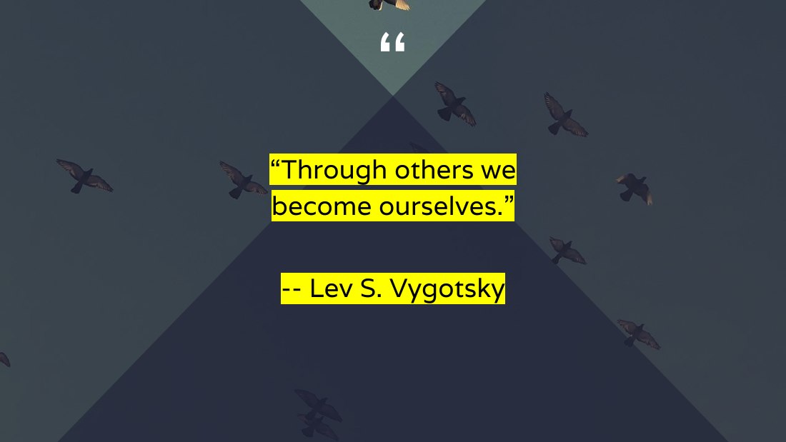 “Through others we become ourselves.” - -- Lev S. Vygotsky