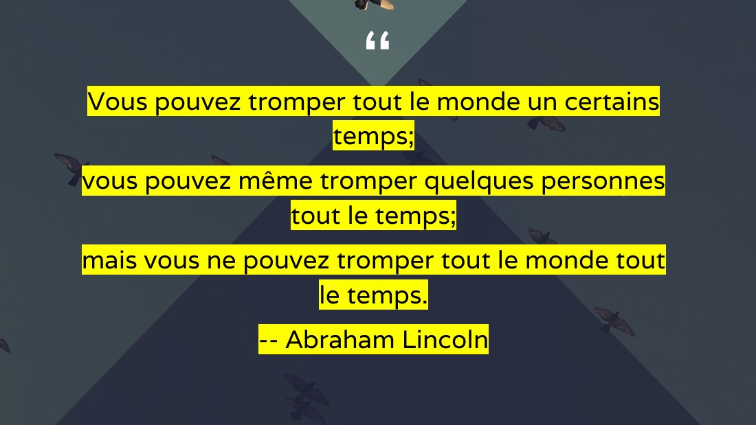 Vous pouvez tromper tout le monde un certains temps; - vous pouvez même tromper quelques personnes tout le temps; - mais vous ne pouvez tromper tout le monde tout le temps. - -- Abraham Lincoln