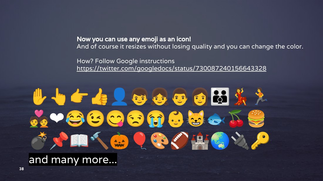 Now you can use any emoji as an icon! - And of course it resizes without losing quality and you can change the color. - How? Follow Google instructions https://twitter.com/googledocs/status/730087240156643328 - ✋👆👉👍👤👦👧👨👩👪💃🏃💑❤😂😉😋😒😭👶😸🐟🍒🍔💣📌📖🔨🎃🎈🎨🏈🏰🌏🔌🔑 and many more... - 😉 - ‹#›