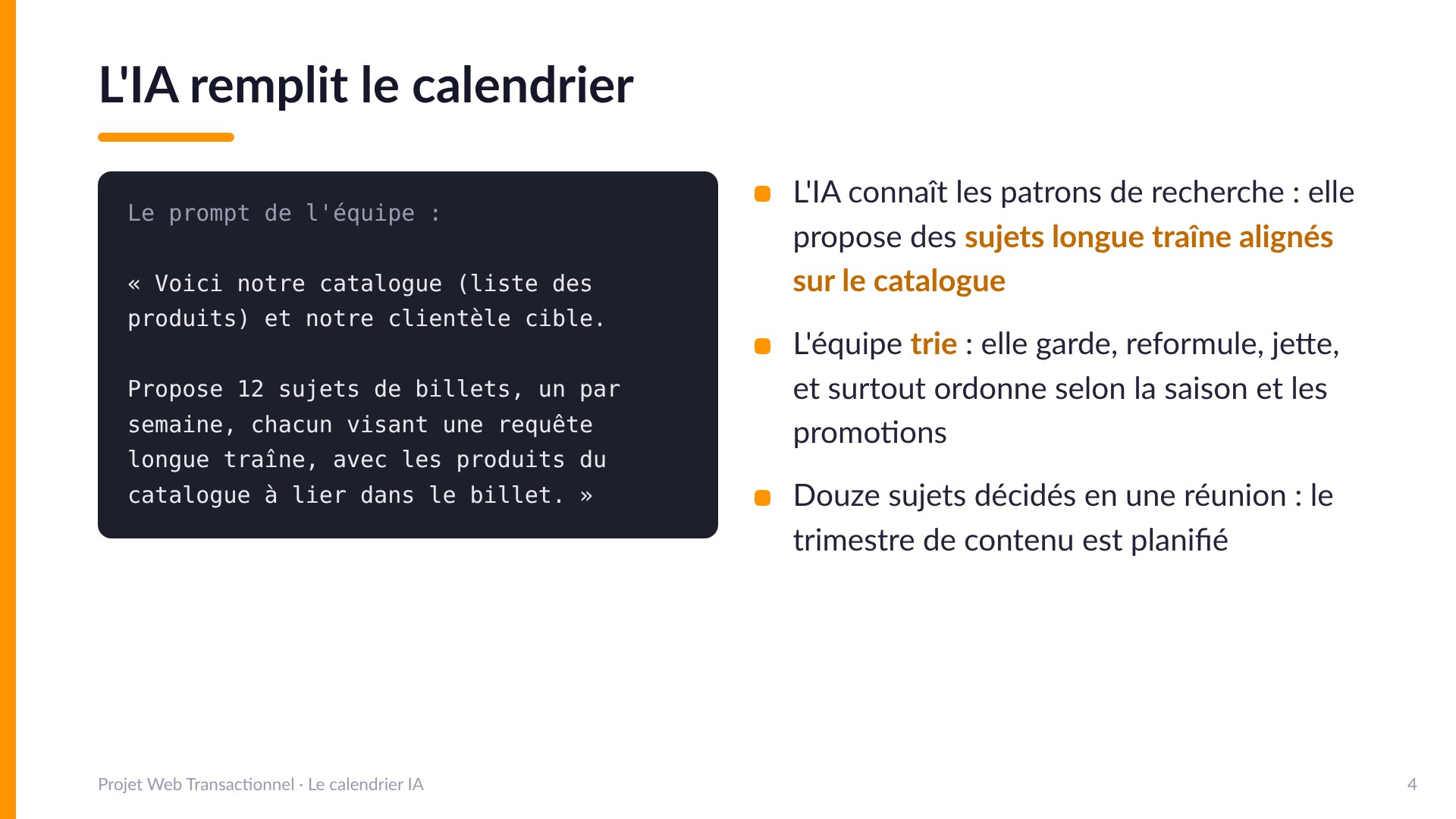 L'IA remplit le calendrier - Le prompt de l'équipe : voici notre catalogue et notre clientèle cible, propose 12 sujets de billets, un par semaine, chacun visant une requête longue traîne, avec les produits du catalogue à lier. L'IA propose des sujets longue traîne alignés sur le catalogue; l'équipe trie : garde, reformule, jette, ordonne selon la saison. Douze sujets décidés en une réunion.