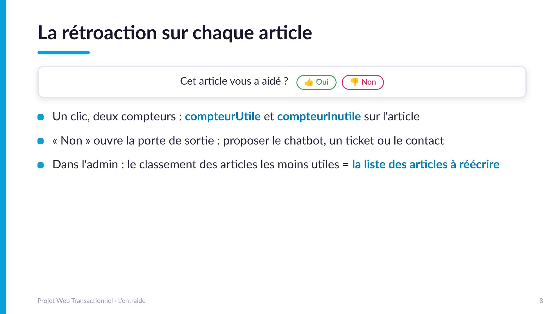La rétroaction sur chaque article - « Cet article vous a aidé ? » Oui ou Non : un clic, deux compteurs (compteurUtile, compteurInutile). Non ouvre la porte de sortie vers le chatbot, un ticket ou le contact. Le classement des articles les moins utiles devient la liste des articles à réécrire.