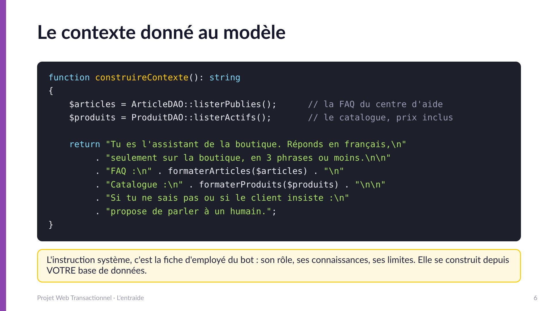 Le contexte donné au modèle - construireContexte() assemble l'instruction système depuis la base : le rôle de l'assistant, la FAQ (ArticleDAO::listerPublies), le catalogue avec prix (ProduitDAO::listerActifs), et la consigne d'escalade vers un humain. La fiche d'employé du bot.