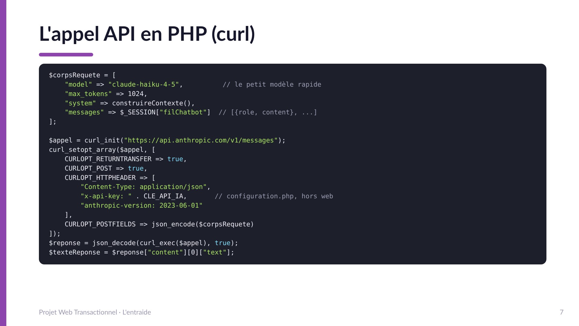 L'appel API en PHP (curl) - corps de requête avec model claude-haiku-4-5 (le petit modèle rapide), max_tokens, system et messages; curl_init vers https://api.anthropic.com/v1/messages avec les en-têtes Content-Type, x-api-key (clé dans configuration.php hors web) et anthropic-version; json_decode de la réponse puis content[0][text].