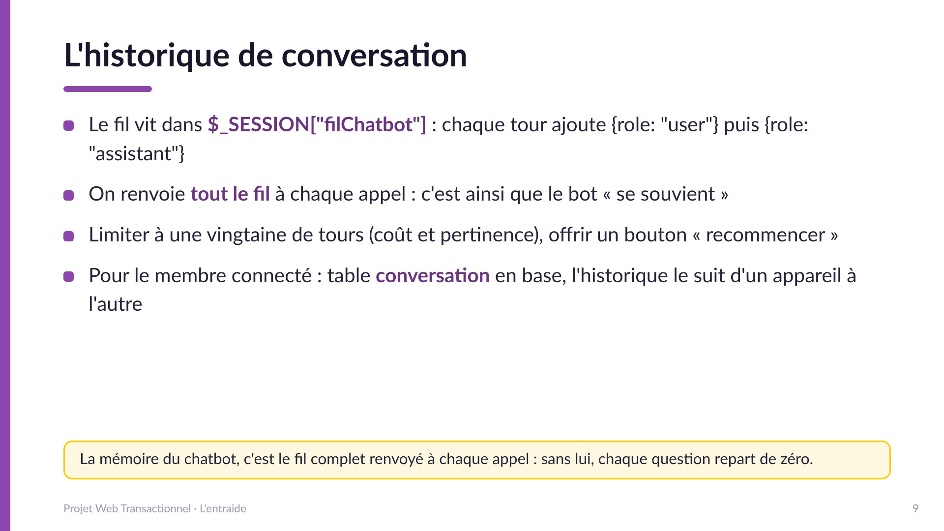L'historique de conversation - Le fil vit dans $_SESSION[filChatbot], chaque tour ajoute un message user puis assistant; on renvoie tout le fil à chaque appel; limiter à une vingtaine de tours; table conversation en base pour le membre connecté.