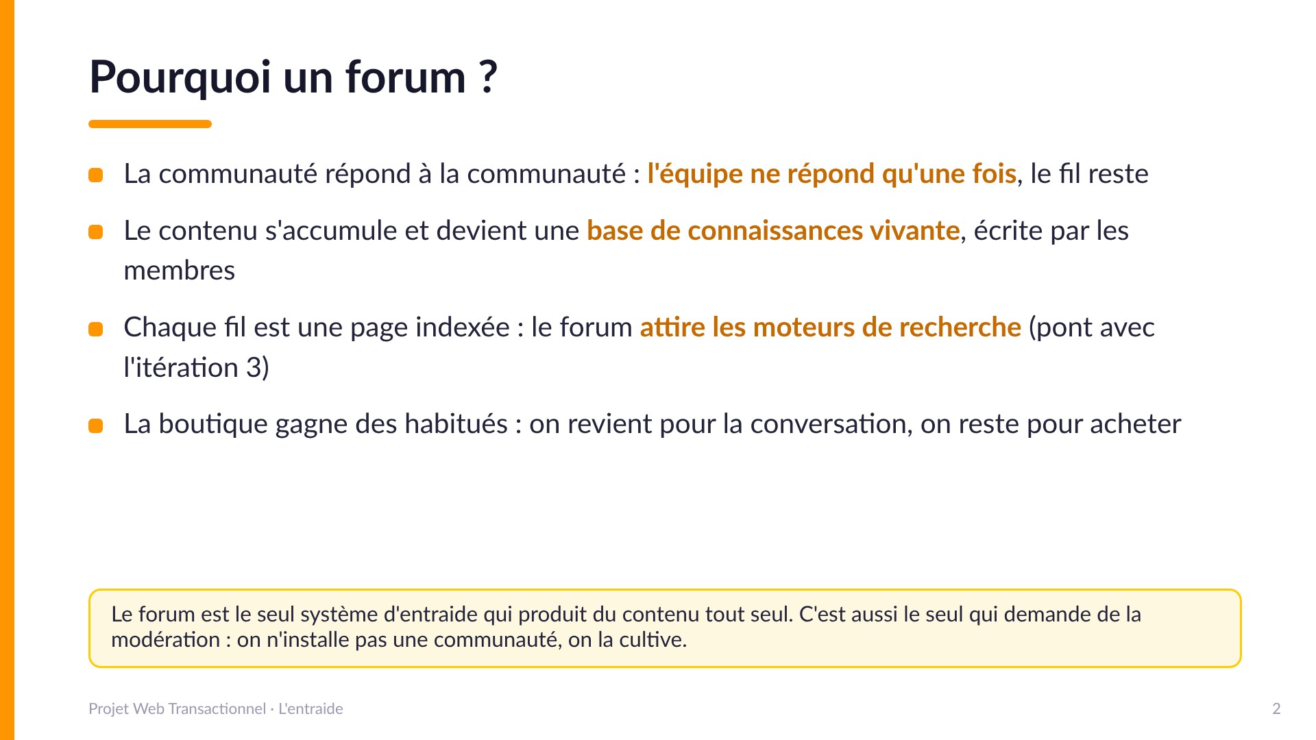 Pourquoi un forum ? - La communauté répond à la communauté : l'équipe ne répond qu'une fois, le fil reste; le contenu devient une base de connaissances vivante; chaque fil est une page indexée qui attire les moteurs de recherche; la boutique gagne des habitués. On n'installe pas une communauté, on la cultive.