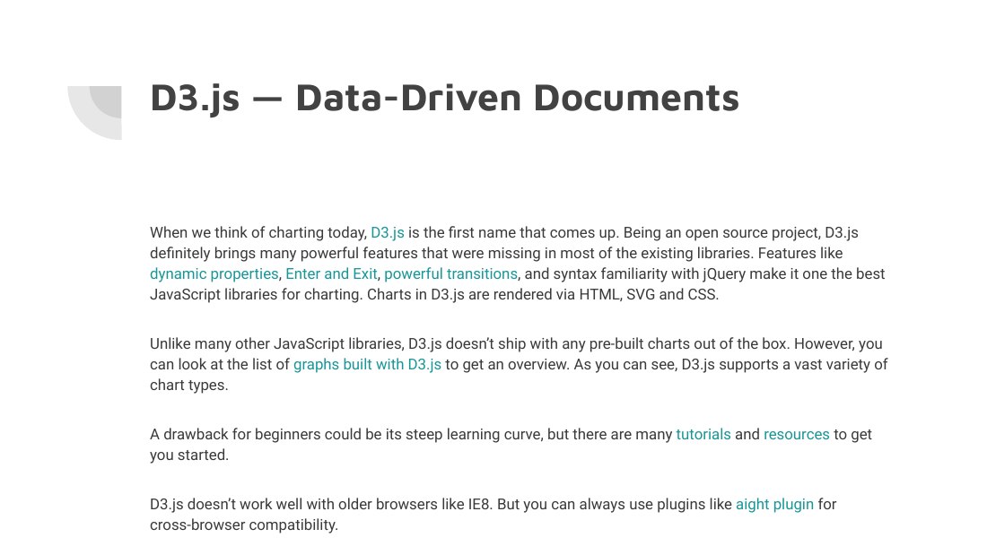 D3.js — Data-Driven Documents - When we think of charting today, D3.js is the first name that comes up. Being an open source project, D3.js definitely brings many powerful features that were missing in most of the existing libraries. Features like dynamic properties , Enter and Exit , powerful transitions , and syntax familiarity with jQuery make it one the best JavaScript libraries for charting.…