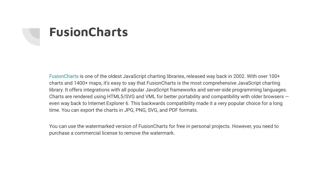 FusionCharts - FusionCharts is one of the oldest JavaScript charting libraries, released way back in 2002. With over 100+ charts and 1400+ maps, it’s easy to say that FusionCharts is the most comprehensive JavaScript charting library. It offers integrations with all popular JavaScript frameworks and server-side programming languages. Charts are rendered using HTML5/SVG and VML for better…