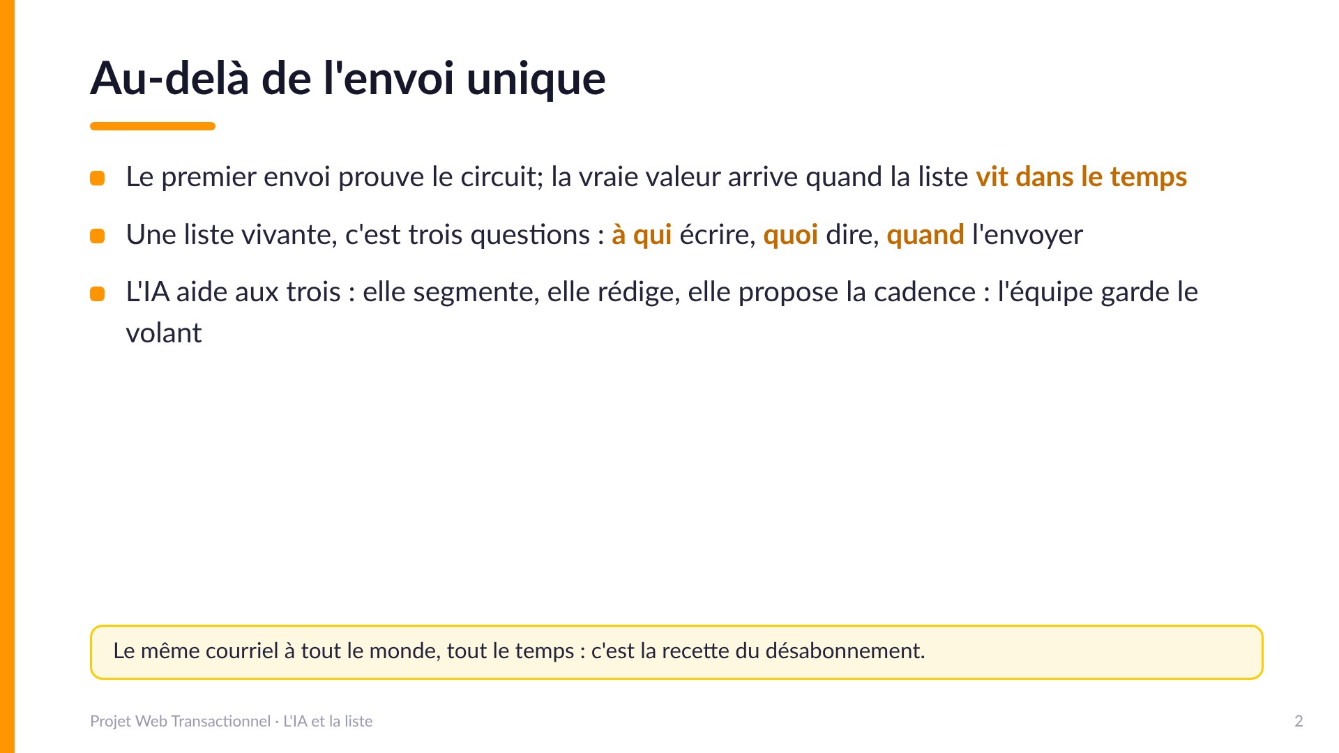 Au-delà de l'envoi unique - Le premier envoi prouve le circuit; la vraie valeur arrive quand la liste vit dans le temps. Une liste vivante, c'est trois questions : à qui écrire, quoi dire, quand l'envoyer. L'IA aide aux trois : elle segmente, elle rédige, elle propose la cadence, et l'équipe garde le volant. Le même courriel à tout le monde, tout le temps : la recette du désabonnement.