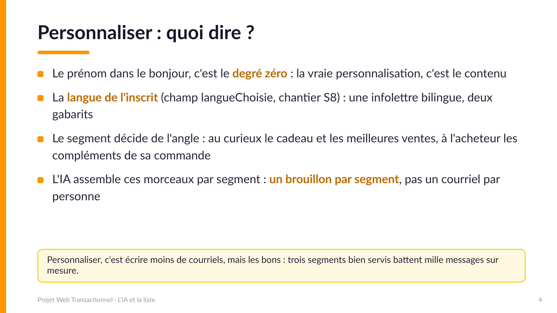 Personnaliser : quoi dire ? - Le prénom dans le bonjour est le degré zéro : la vraie personnalisation est dans le contenu. La langue de l'inscrit (champ langueChoisie, chantier S8) : une infolettre bilingue, deux gabarits. Le segment décide de l'angle. L'IA assemble un brouillon par segment, pas un courriel par personne. Trois segments bien servis battent mille messages sur mesure.