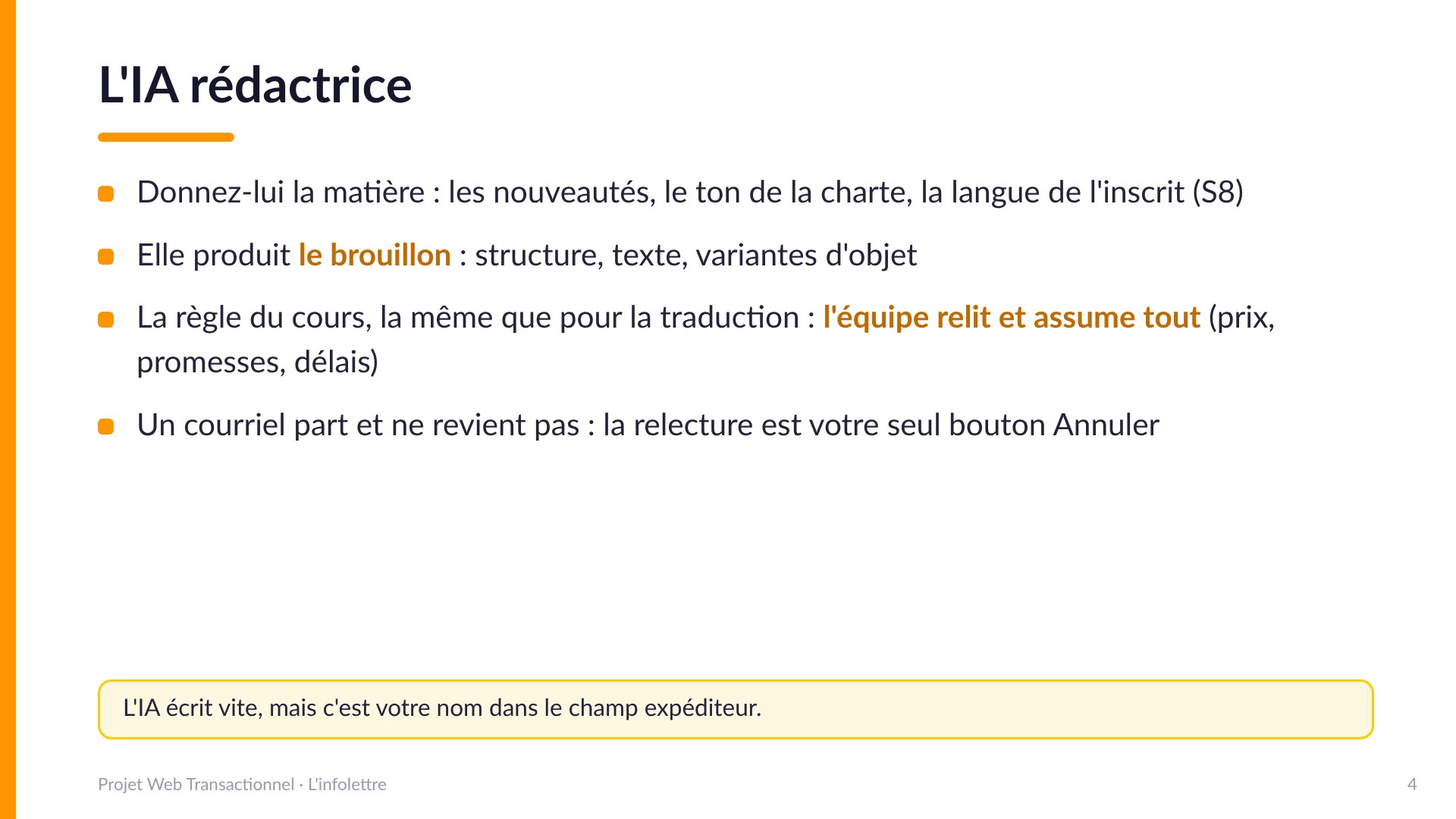 L'IA rédactrice - Donnez-lui la matière : les nouveautés, le ton de la charte, la langue de l'inscrit (S8). Elle produit le brouillon : structure, texte, variantes d'objet. La règle du cours, la même que pour la traduction : l'équipe relit et assume tout (prix, promesses, délais). Un courriel part et ne revient pas : la relecture est votre seul bouton Annuler.