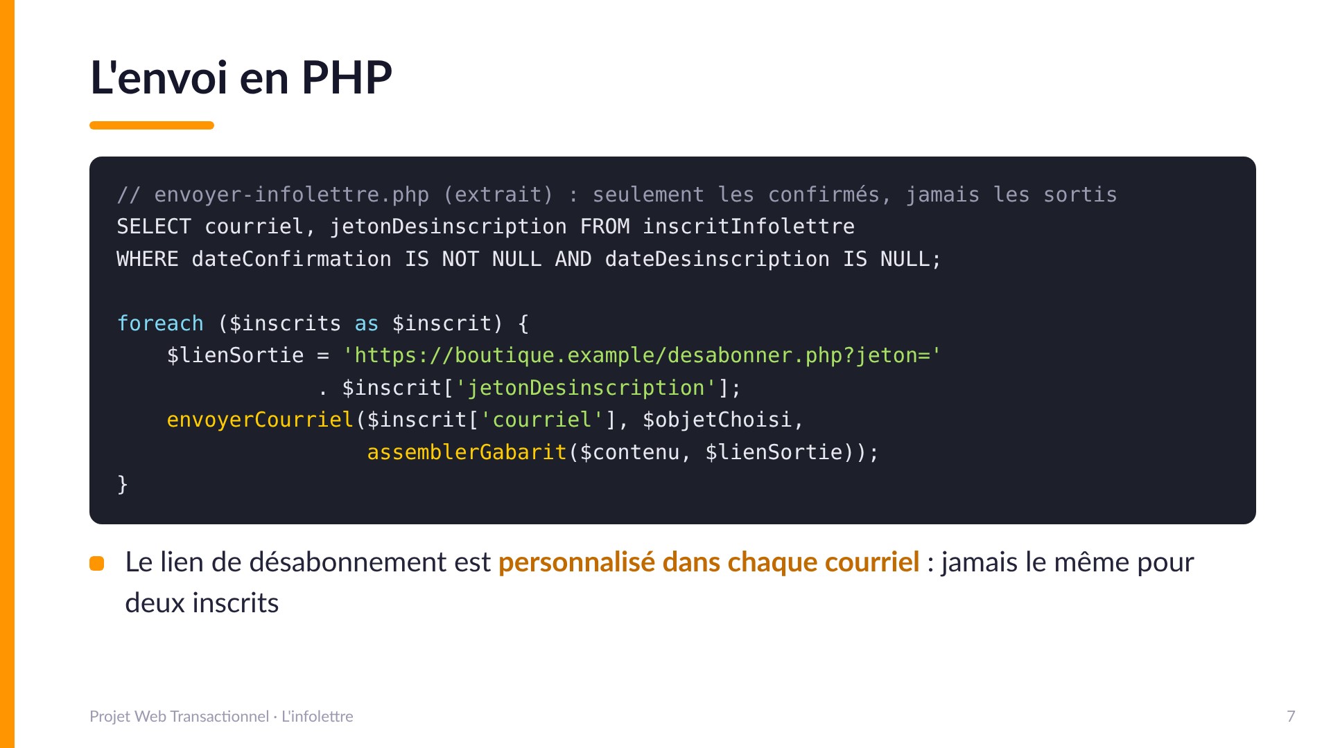 L'envoi en PHP - Extrait : SELECT courriel, jetonDesinscription FROM inscritInfolettre WHERE dateConfirmation IS NOT NULL AND dateDesinscription IS NULL, puis pour chaque inscrit on assemble le gabarit avec son lien de désabonnement personnalisé (desabonner.php?jeton=...) et on envoie. Seulement les confirmés, jamais les sortis. Le lien de désabonnement est personnalisé dans chaque courriel.