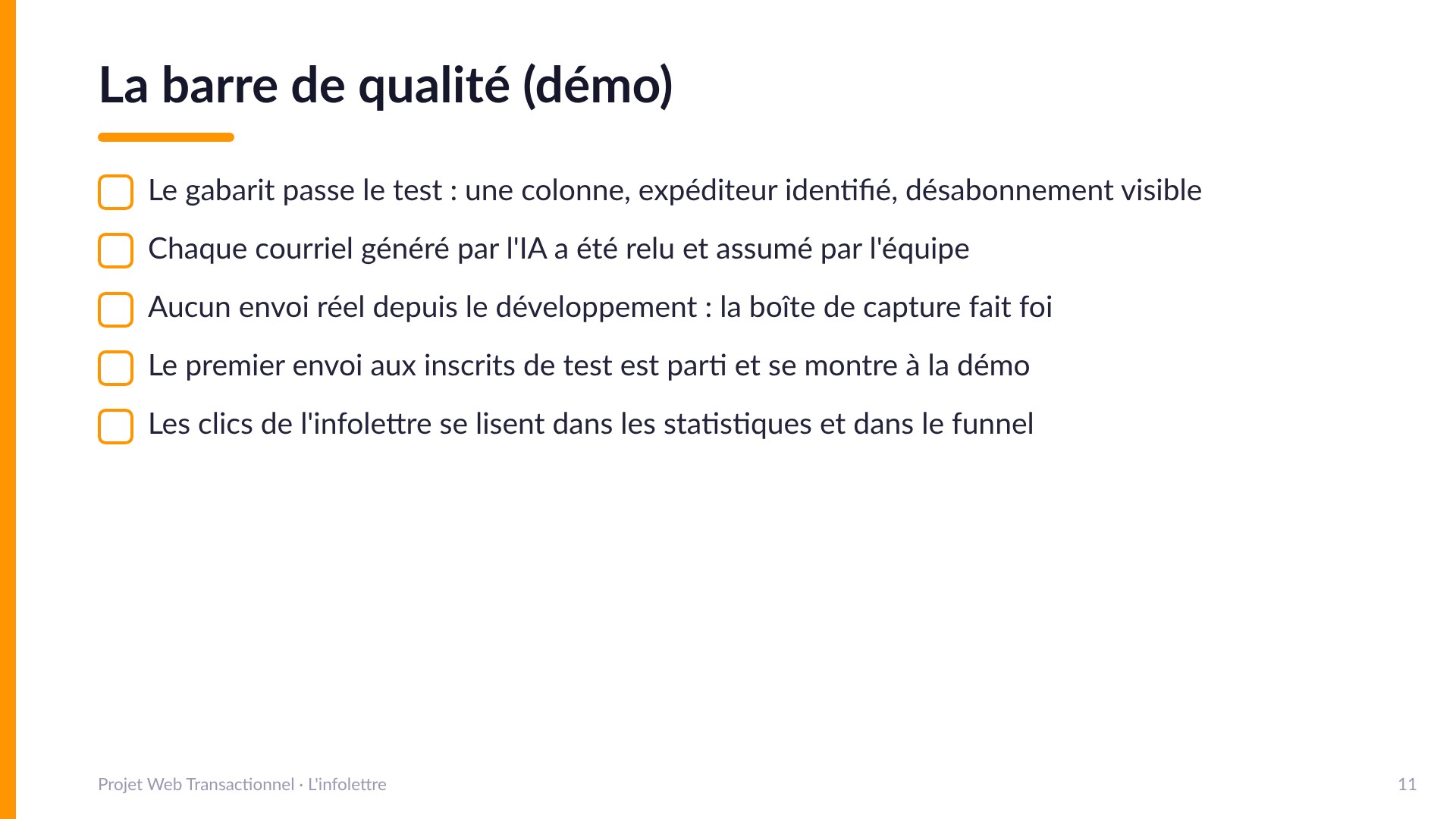 La barre de qualité (démo) - Le gabarit passe le test (une colonne, expéditeur identifié, désabonnement visible); chaque courriel généré par l'IA a été relu et assumé; aucun envoi réel depuis le développement, la boîte de capture fait foi; le premier envoi aux inscrits de test est parti et se montre à la démo; les clics de l'infolettre se lisent dans les statistiques et le funnel.