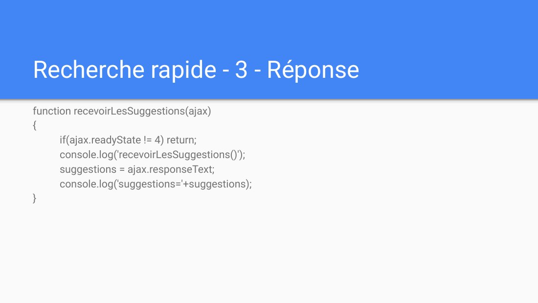 Recherche rapide - 3 - Réponse - function recevoirLesSuggestions(ajax) { if(ajax.readyState != 4) return; - console.log('recevoirLesSuggestions()'); suggestions = ajax.responseText; console.log('suggestions='+suggestions); }
