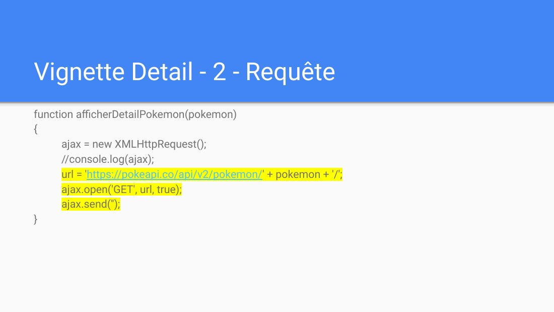 Vignette Detail - 2 - Requête - function afficherDetailPokemon(pokemon) - { - ajax = new XMLHttpRequest(); - //console.log(ajax); - url = ' https://pokeapi.co/api/v2/pokemon/ ' + pokemon + '/'; - ajax.open('GET', url, true); - ajax.send(''); - }