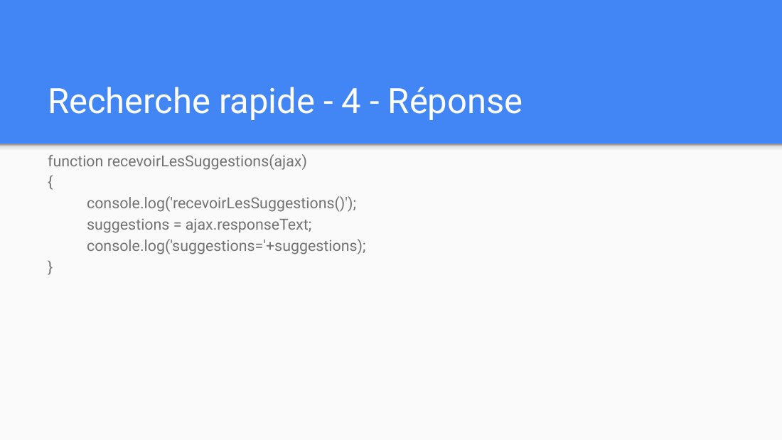Recherche rapide - 4 - Réponse - function recevoirLesSuggestions(ajax) { console.log('recevoirLesSuggestions()'); suggestions = ajax.responseText; console.log('suggestions='+suggestions); }
