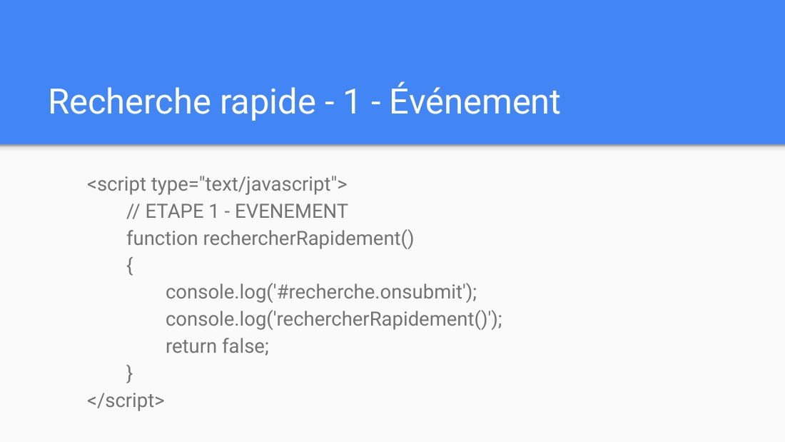 Recherche rapide - 1 - Événement - <script type="text/javascript"> // ETAPE 1 - EVENEMENT function rechercherRapidement() { console.log('#recherche.onsubmit'); console.log('rechercherRapidement()'); return false; } </script>