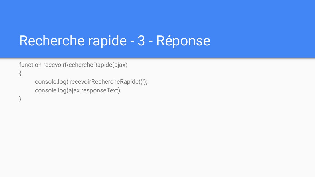 Recherche rapide - 3 - Réponse - function recevoirRechercheRapide(ajax) { console.log('recevoirRechercheRapide()'); console.log(ajax.responseText); }