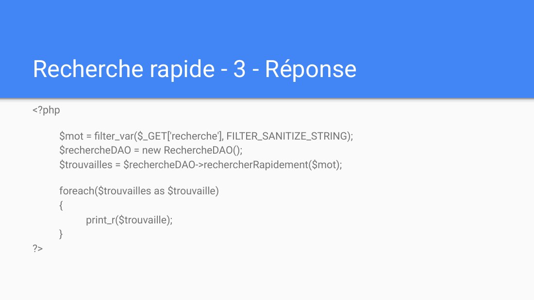 Recherche rapide - 3 - Réponse - <?php - $mot = filter_var($_GET['recherche'], FILTER_SANITIZE_STRING); $rechercheDAO = new RechercheDAO(); $trouvailles = $rechercheDAO->rechercherRapidement($mot); - foreach($trouvailles as $trouvaille) { print_r($trouvaille); } ?>