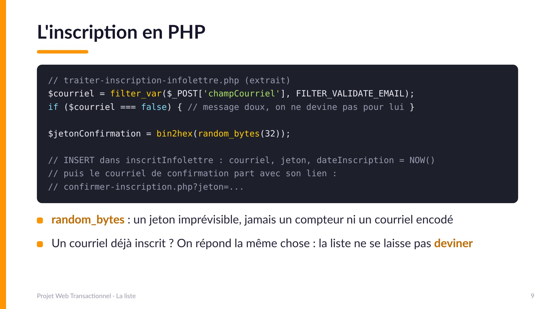 L'inscription en PHP - Extrait : filter_var du champ courriel avec FILTER_VALIDATE_EMAIL, jeton de confirmation avec bin2hex(random_bytes(32)), INSERT dans inscritInfolettre avec dateInscription = NOW(), puis le courriel de confirmation part avec son lien confirmer-inscription.php?jeton=... random_bytes donne un jeton imprévisible, jamais un compteur ni un courriel encodé. Un courriel déjà inscrit reçoit la même réponse : la liste ne se laisse pas deviner.