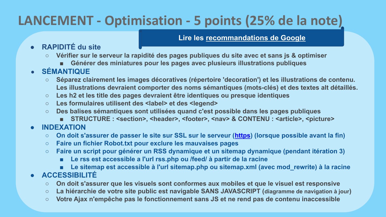 LANCEMENT - Optimisation - 5 points (25% de la note) - RAPIDITÉ du site - Vérifier sur le serveur la rapidité des pages publiques du site avec et sans js & optimiser - Générer des miniatures pour les pages avec plusieurs illustrations publique s - SÉMANTIQUE - Séparez clairement les images décoratives (répertoire 'decoration') et les illustrations de contenu. Les illustrations devraient comporter…
