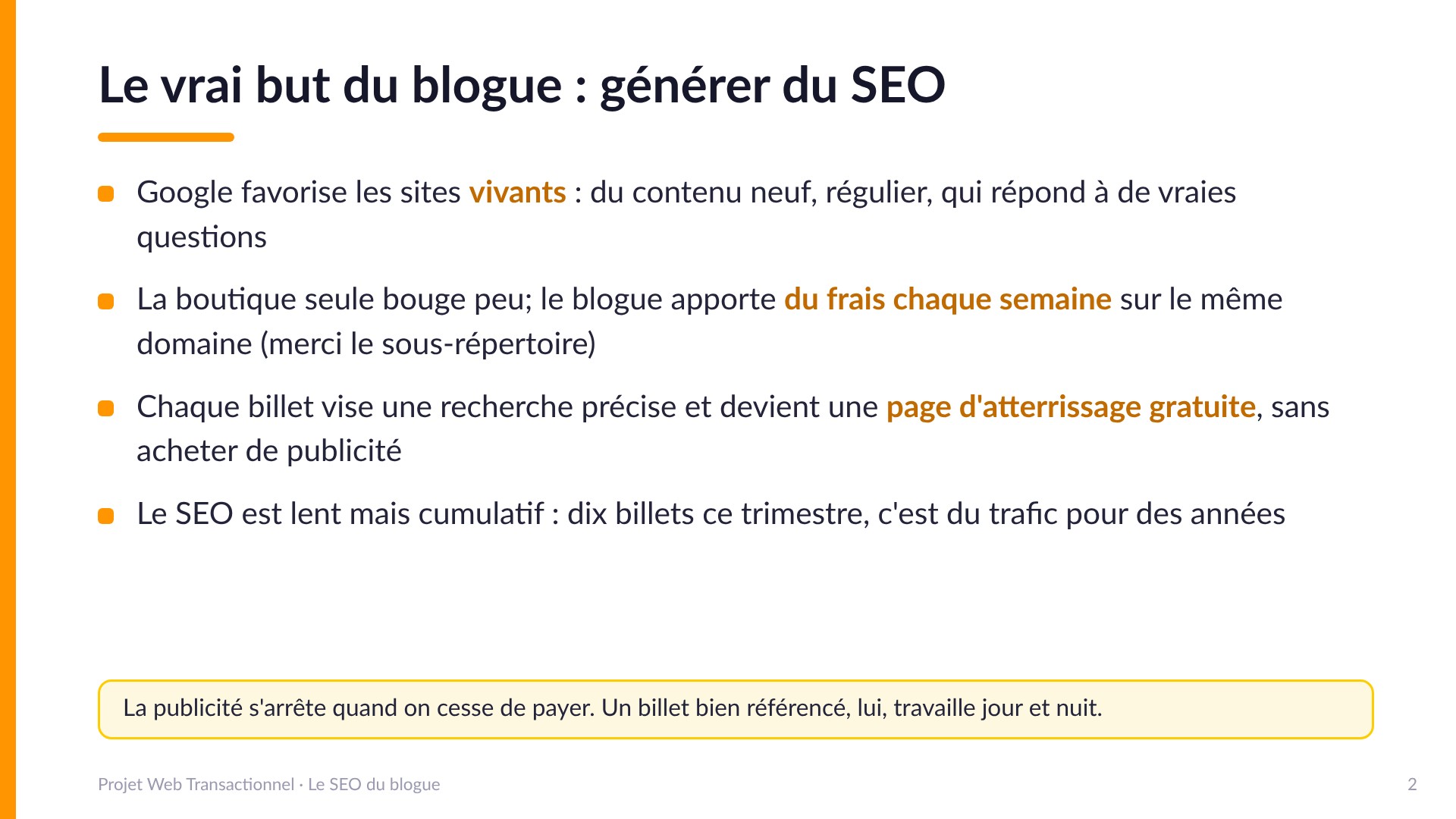 Le vrai but du blogue : générer du SEO - Google favorise les sites vivants : du contenu neuf, régulier, qui répond à de vraies questions. Le blogue apporte du frais chaque semaine sur le même domaine. Chaque billet vise une recherche précise et devient une page d'atterrissage gratuite. Le SEO est lent mais cumulatif. La publicité s'arrête quand on cesse de payer; un billet bien référencé travaille jour et nuit.