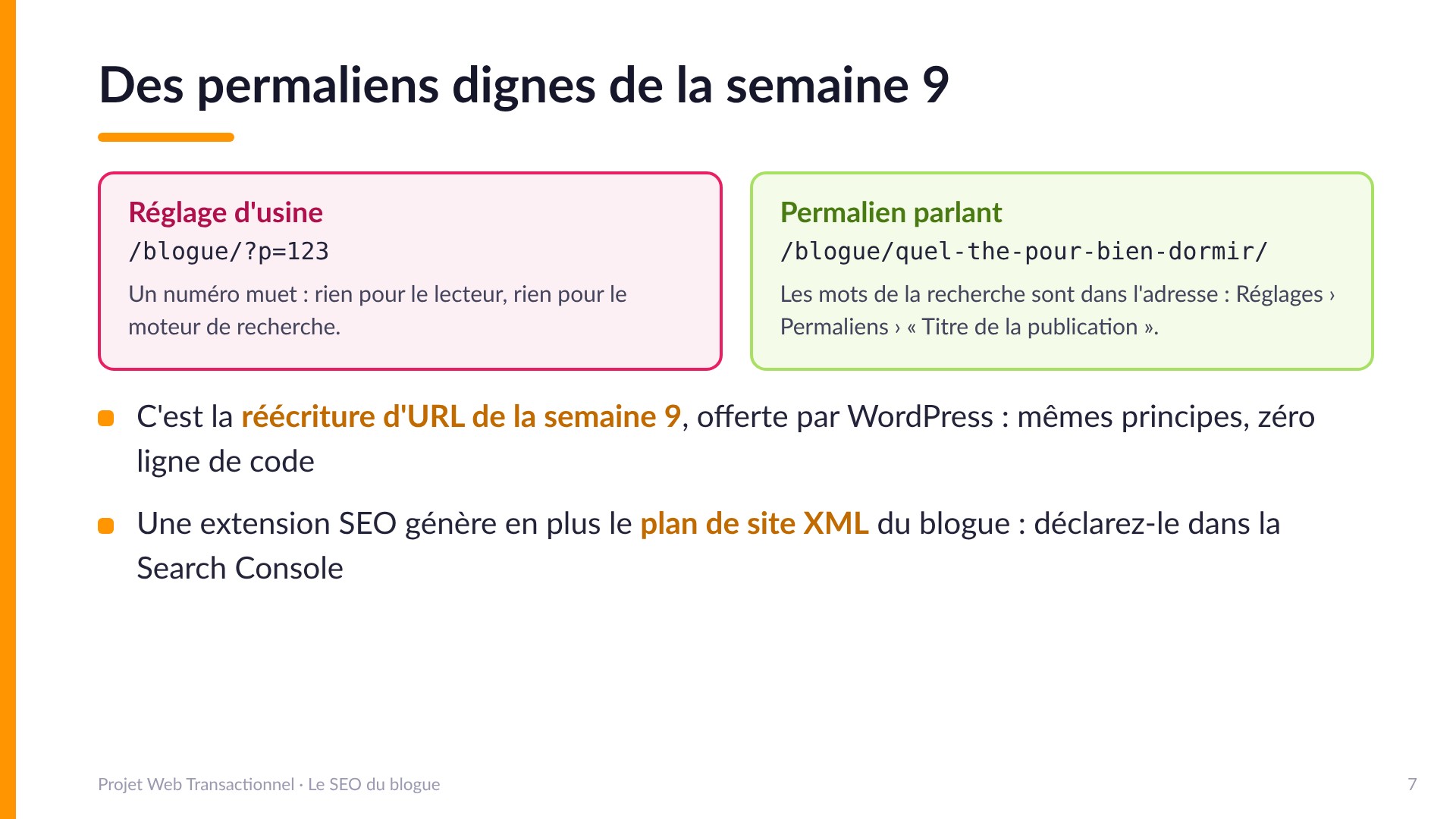 Des permaliens dignes de la semaine 9 - Réglage d'usine : /blogue/?p=123, un numéro muet. Permalien parlant : /blogue/quel-the-pour-bien-dormir/, les mots de la recherche dans l'adresse (Réglages > Permaliens > Titre de la publication). C'est la réécriture d'URL de la semaine 9 offerte par WordPress. Une extension SEO génère le plan de site XML : le déclarer dans la Search Console.