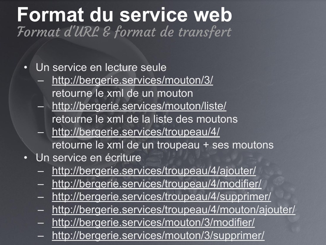 Format du service web - Un service en lecture seule - http://bergerie.services/mouton/3/ retourne le xml de un mouton - http://bergerie.services/mouton/liste/ retourne le xml de la liste des moutons - http://bergerie.services/troupeau/4/ retourne le xml de un troupeau + ses moutons - Un service en écriture - http://bergerie.services/troupeau/4/ajouter/ -…