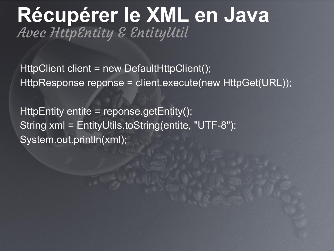 Récupérer le XML en Java - HttpClient client = new DefaultHttpClient(); - HttpResponse reponse = client.execute(new HttpGet(URL)); - HttpEntity entite = reponse.getEntity(); - String xml = EntityUtils.toString(entite, "UTF-8"); - System.out.println(xml); - Avec HttpEntity & EntityUtil