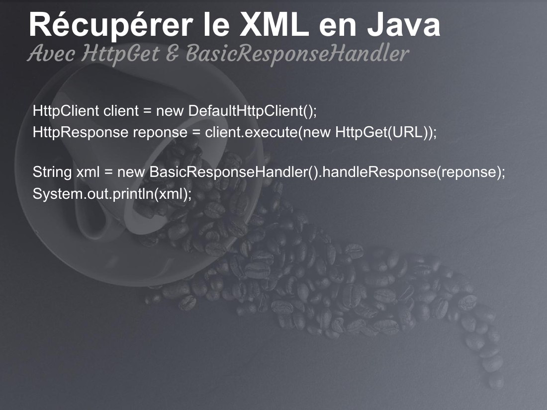 Récupérer le XML en Java - HttpClient client = new DefaultHttpClient(); - HttpResponse reponse = client.execute(new HttpGet(URL)); - String xml = new BasicResponseHandler().handleResponse(reponse); - System.out.println(xml); - Avec HttpGet & BasicResponseHandler