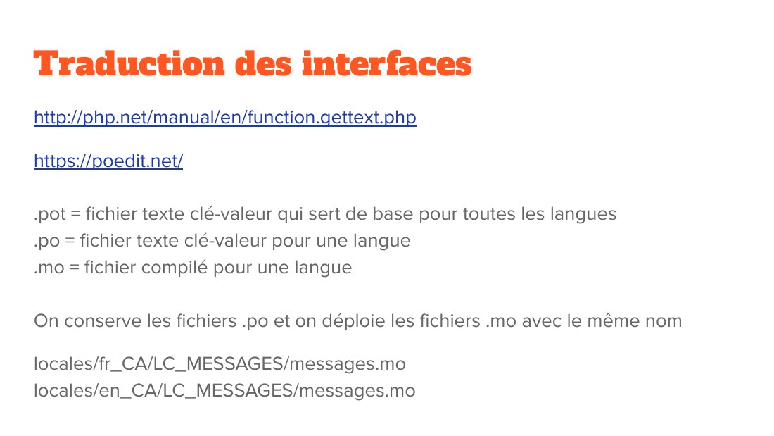 Traduction des interfaces - http://php.net/manual/en/function.gettext.php - https://poedit.net/ - .pot = fichier texte clé-valeur qui sert de base pour toutes les langues - .po = fichier texte clé-valeur pour une langue - .mo = fichier compilé pour une langue - On conserve les fichiers .po et on déploie les fichiers .mo avec le même nom - locales/fr_CA/LC_MESSAGES/messages.mo -…