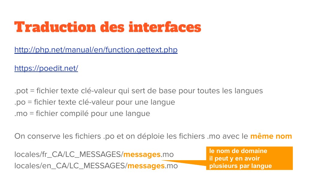 Traduction des interfaces - http://php.net/manual/en/function.gettext.php - https://poedit.net/ - .pot = fichier texte clé-valeur qui sert de base pour toutes les langues - .po = fichier texte clé-valeur pour une langue - .mo = fichier compilé pour une langue - On conserve les fichiers .po et on déploie les fichiers .mo avec le même nom - locales/fr_CA/LC_MESSAGES/ messages .mo -…