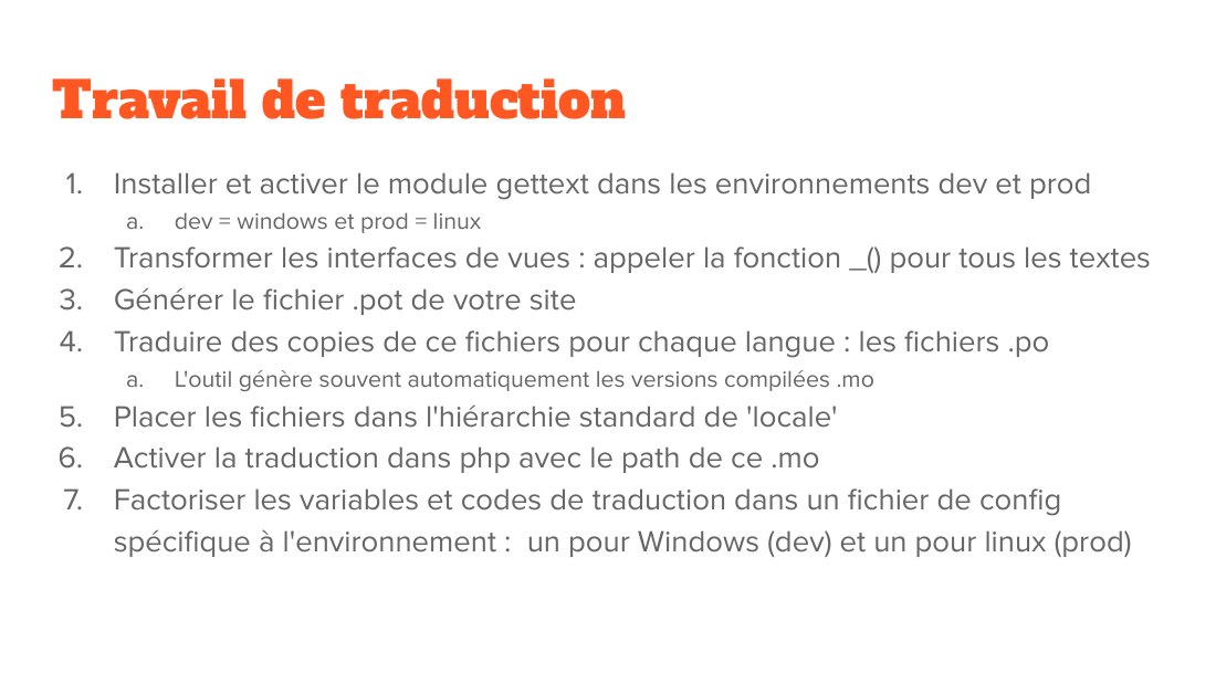 Travail de traduction - Installer et activer le module gettext dans les environnements dev et prod - dev = windows et prod = linux - Transformer les interfaces de vues : appeler la fonction _() pour tous les textes - Générer le fichier .pot de votre site - Traduire des copies de ce fichiers pour chaque langue : les fichiers .po - L'outil génère souvent automatiquement les versions compilées .mo -…